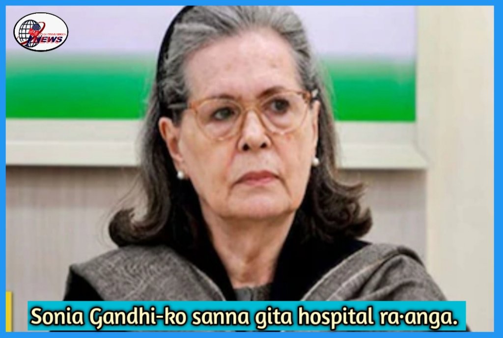 Congress Parliamentary Party-ni Chairperson Sonia Gandhi-ko hospital-o sanenga